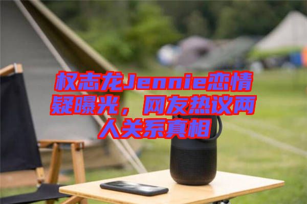 權(quán)志龍Jennie戀情疑曝光，網(wǎng)友熱議兩人關(guān)系真相