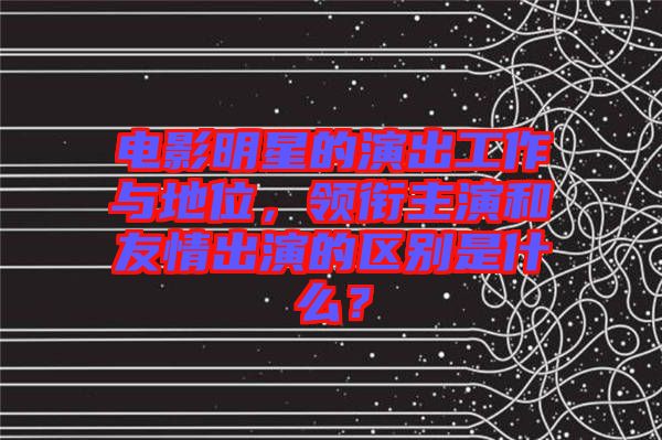 電影明星的演出工作與地位，領銜主演和友情出演的區(qū)別是什么？