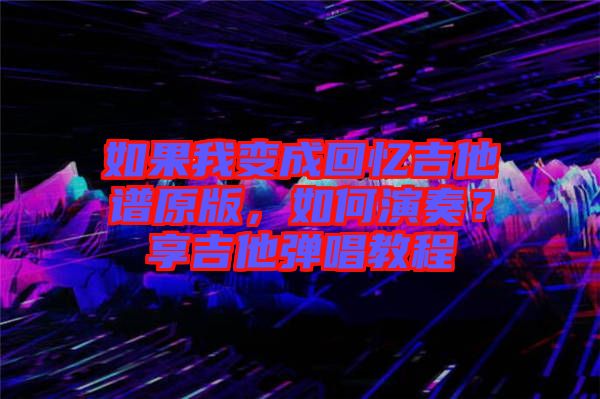 如果我變成回憶吉他譜原版，如何演奏？享吉他彈唱教程