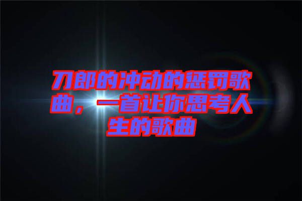 刀郎的沖動的懲罰歌曲，一首讓你思考人生的歌曲
