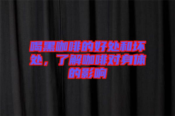 喝黑咖啡的好處和壞處，了解咖啡對(duì)身體的影響