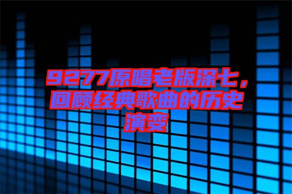9277原唱老版深七，回顧經典歌曲的歷史演變