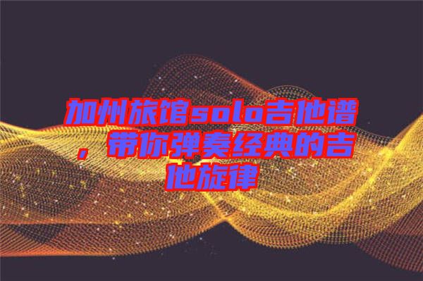 加州旅館solo吉他譜，帶你彈奏經(jīng)典的吉他旋律
