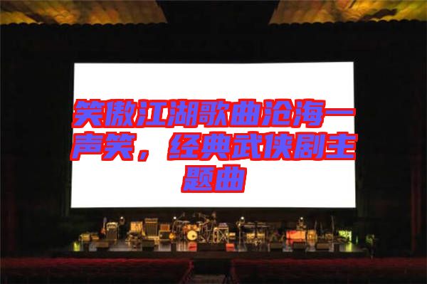 笑傲江湖歌曲滄海一聲笑，經(jīng)典武俠劇主題曲