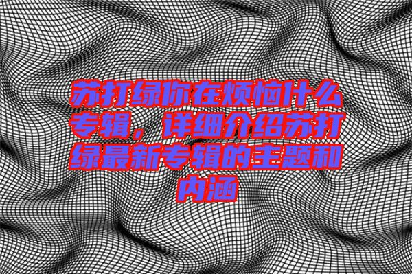 蘇打綠你在煩惱什么專輯，詳細(xì)介紹蘇打綠最新專輯的主題和內(nèi)涵