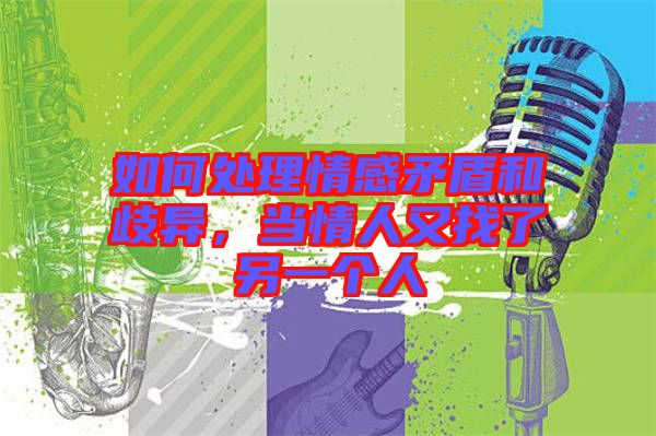 如何處理情感矛盾和歧異，當情人又找了另一個人