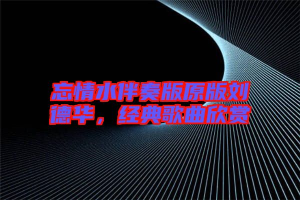 忘情水伴奏版原版劉德華，經(jīng)典歌曲欣賞