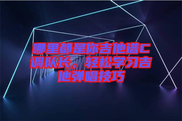 哪里都是你吉他譜C調(diào)隊(duì)長，輕松學(xué)習(xí)吉他彈唱技巧
