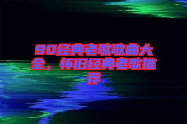 90經(jīng)典老歌歌曲大全，懷舊經(jīng)典老歌推薦
