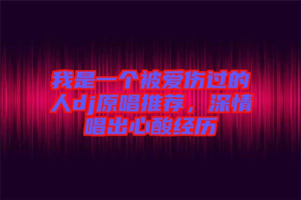 我是一個被愛傷過的人dj原唱推薦，深情唱出心酸經(jīng)歷