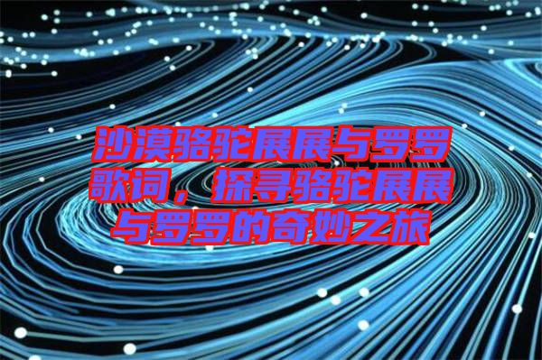 沙漠駱駝?wù)拐古c羅羅歌詞，探尋駱駝?wù)拐古c羅羅的奇妙之旅