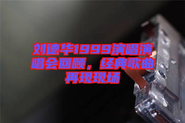 劉德華1999演唱演唱會(huì)回顧，經(jīng)典歌曲再現(xiàn)現(xiàn)場