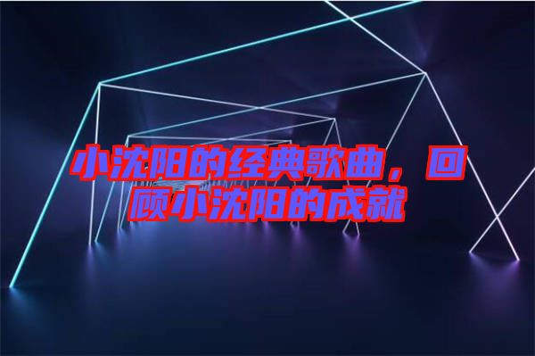 小沈陽(yáng)的經(jīng)典歌曲，回顧小沈陽(yáng)的成就