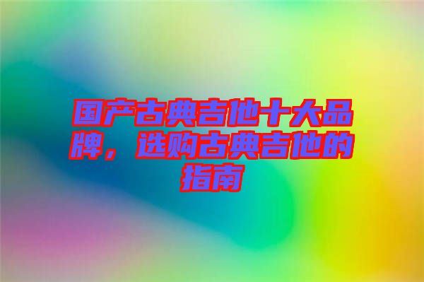 國產古典吉他十大品牌，選購古典吉他的指南
