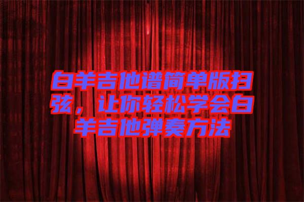 白羊吉他譜簡(jiǎn)單版掃弦，讓你輕松學(xué)會(huì)白羊吉他彈奏方法