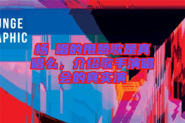 楊玥唱的甩蔥歌是真唱么，介紹歌手演唱會的真實演