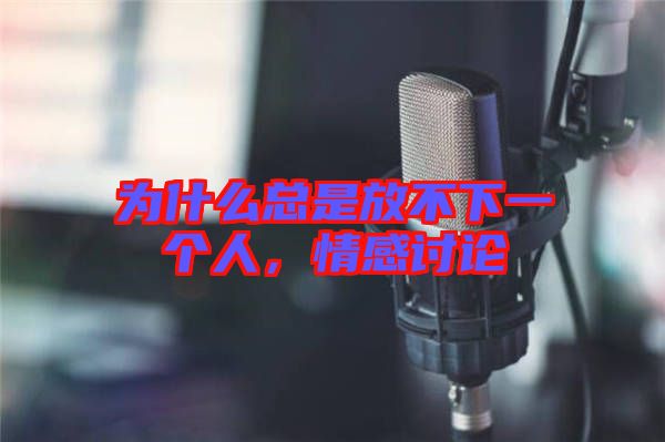 為什么總是放不下一個人，情感討論