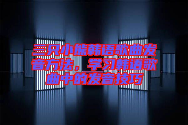 三只小熊韓語(yǔ)歌曲發(fā)音方法，學(xué)習(xí)韓語(yǔ)歌曲中的發(fā)音技巧