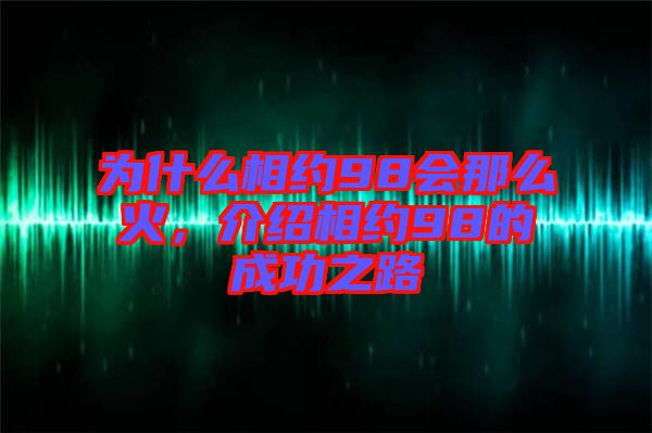 為什么相約98會(huì)那么火，介紹相約98的成功之路