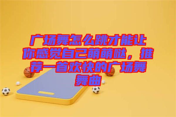 廣場(chǎng)舞怎么跳才能讓你感覺(jué)自己萌萌噠，推薦一首歡快的廣場(chǎng)舞舞曲