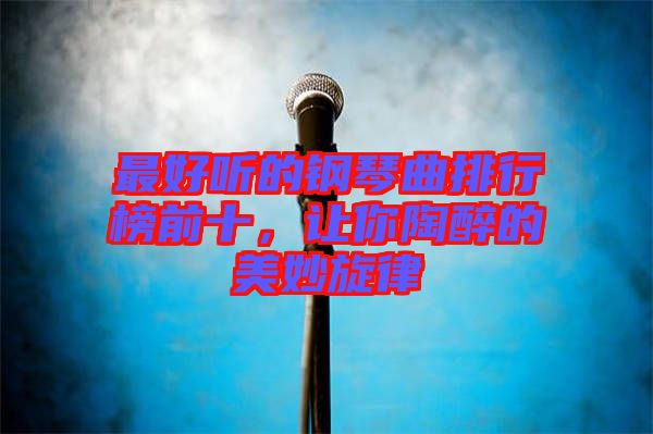 最好聽的鋼琴曲排行榜前十，讓你陶醉的美妙旋律