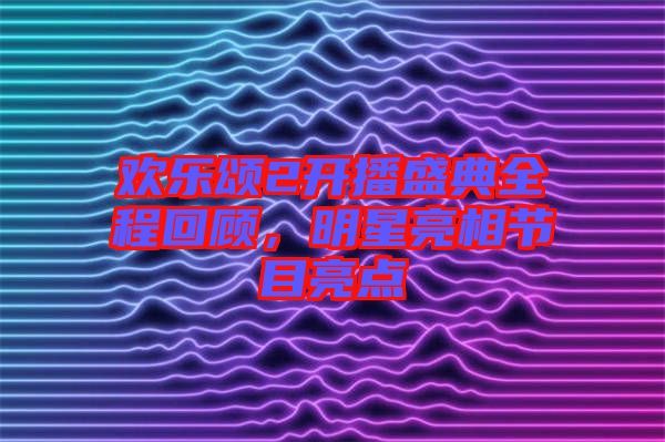 歡樂頌2開播盛典全程回顧，明星亮相節(jié)目亮點(diǎn)