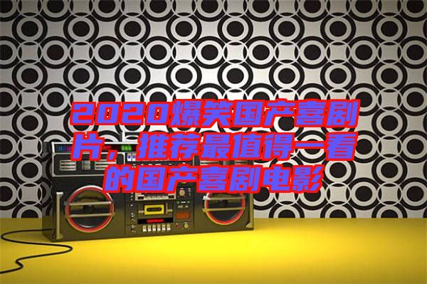 2020爆笑國產喜劇片，推薦最值得一看的國產喜劇電影