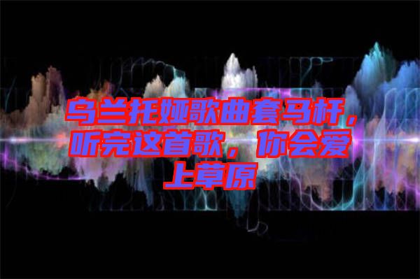 烏蘭托婭歌曲套馬桿，聽完這首歌，你會愛上草原