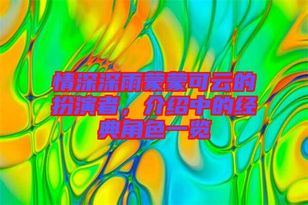 情深深雨蒙蒙可云的扮演者，介紹中的經(jīng)典角色一覽