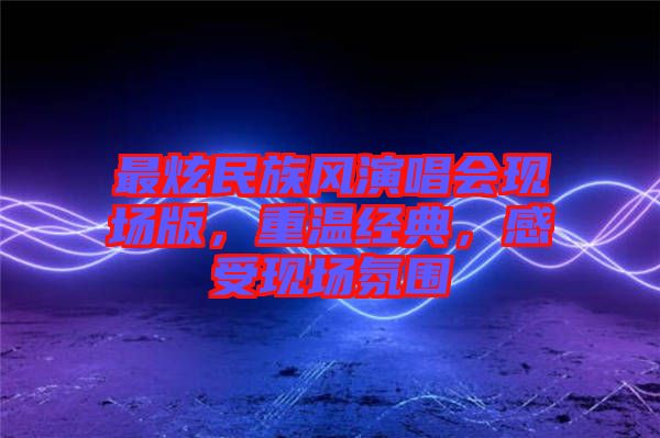 最炫民族風(fēng)演唱會現(xiàn)場版，重溫經(jīng)典，感受現(xiàn)場氛圍