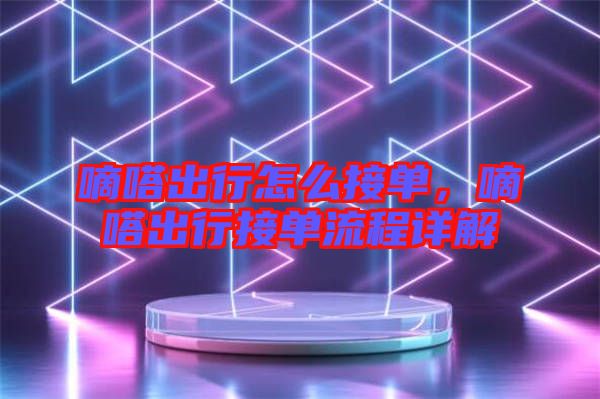 嘀嗒出行怎么接單，嘀嗒出行接單流程詳解