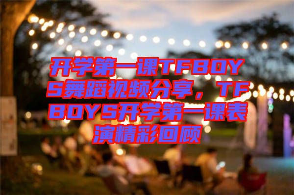 開學(xué)第一課TFBOYS舞蹈視頻分享，TFBOYS開學(xué)第一課表演精彩回顧