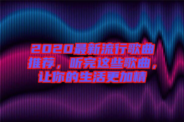 2020最新流行歌曲推薦，聽完這些歌曲，讓你的生活更加精