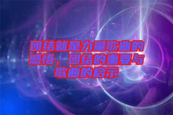 團結(jié)就是力量歌曲的感悟，團結(jié)的重要與歌曲的啟示