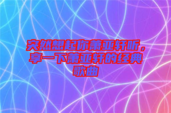 突然想起你蕭亞軒聽，享一下蕭亞軒的經(jīng)典歌曲