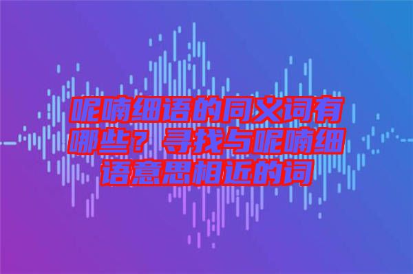 呢喃細(xì)語的同義詞有哪些？尋找與呢喃細(xì)語意思相近的詞