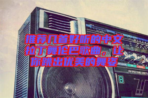 推薦幾首好聽的中文拉丁舞倫巴歌曲，讓你跳出優(yōu)美的舞姿