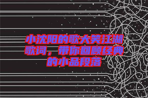 小沈陽的歌大笑江湖歌詞，帶你回顧經(jīng)典的小品段落