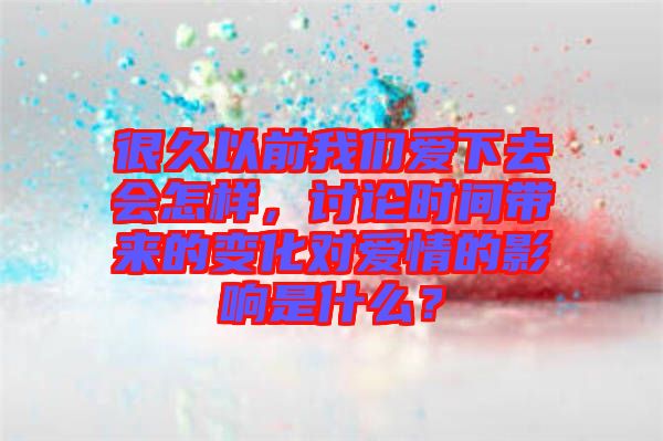 很久以前我們愛下去會(huì)怎樣，討論時(shí)間帶來的變化對(duì)愛情的影響是什么？