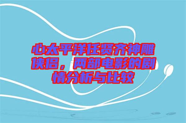 心太平洋任賢齊神雕俠侶，兩部電影的劇情分析與比較