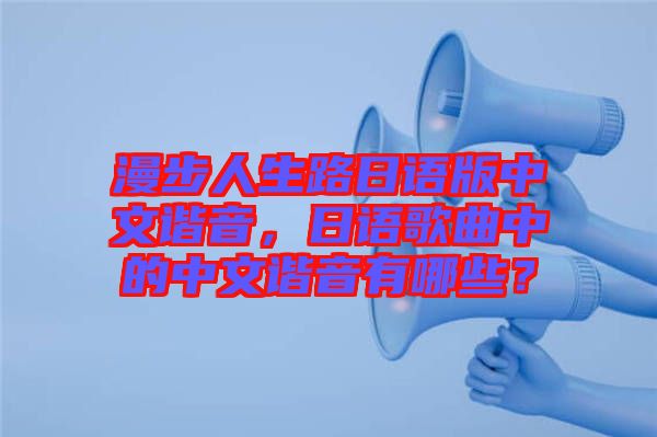 漫步人生路日語(yǔ)版中文諧音，日語(yǔ)歌曲中的中文諧音有哪些？