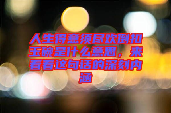 人生得意須盡歡倒扣玉碗是什么意思，來看看這句話的深刻內(nèi)涵