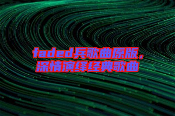 faded兵歌曲原版，深情演繹經(jīng)典歌曲