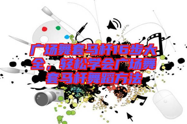 廣場(chǎng)舞套馬桿16步大全，輕松學(xué)會(huì)廣場(chǎng)舞套馬桿舞蹈方法