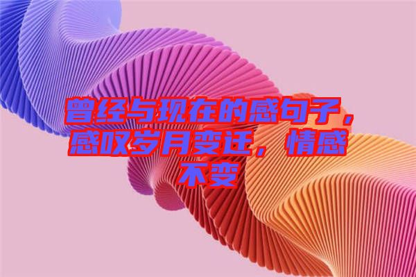 曾經(jīng)與現(xiàn)在的感句子，感嘆歲月變遷，情感不變