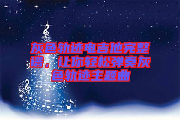 灰色軌跡電吉他完整譜，讓你輕松彈奏灰色軌跡主題曲