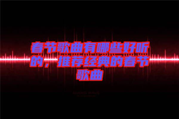 春節(jié)歌曲有哪些好聽的，推薦經(jīng)典的春節(jié)歌曲