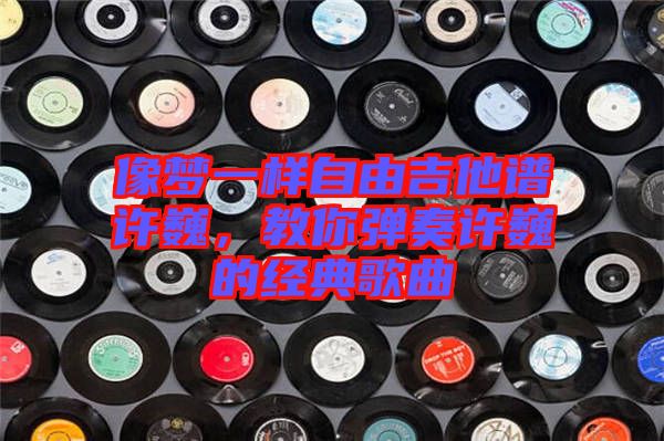 像夢(mèng)一樣自由吉他譜許巍，教你彈奏許巍的經(jīng)典歌曲