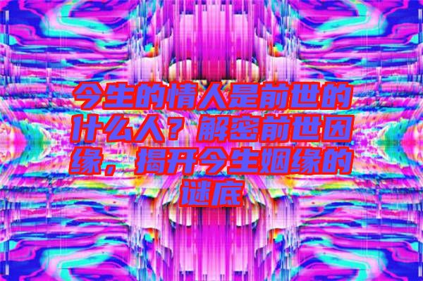 今生的情人是前世的什么人？解密前世因緣，揭開今生姻緣的謎底