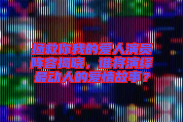 拯救你我的愛人演員陣容揭曉，誰將演繹最動人的愛情故事？